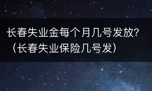 长春失业金每个月几号发放？（长春失业保险几号发）