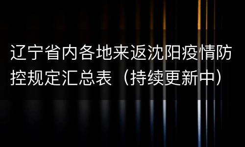 辽宁省内各地来返沈阳疫情防控规定汇总表（持续更新中）