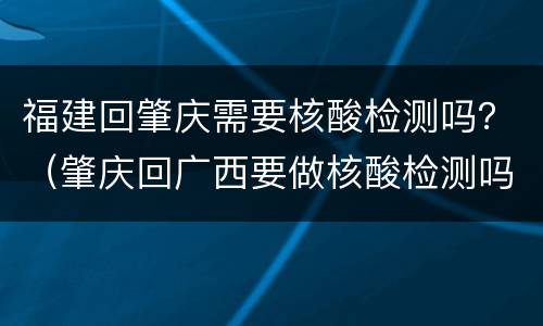 福建回肇庆需要核酸检测吗？（肇庆回广西要做核酸检测吗）