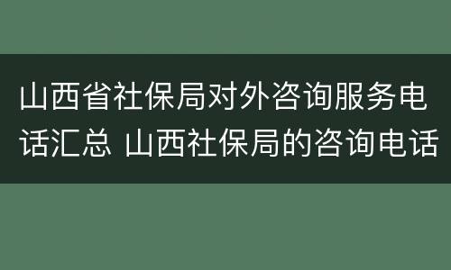 山西省社保局对外咨询服务电话汇总 山西社保局的咨询电话是多少