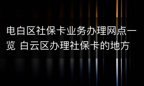 电白区社保卡业务办理网点一览 白云区办理社保卡的地方