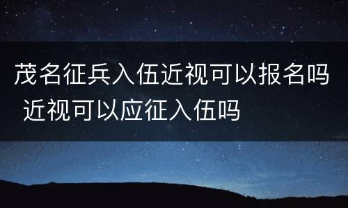 茂名征兵入伍近视可以报名吗 近视可以应征入伍吗