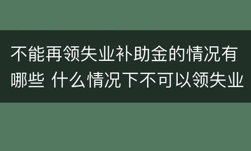 不能再领失业补助金的情况有哪些 什么情况下不可以领失业补助金