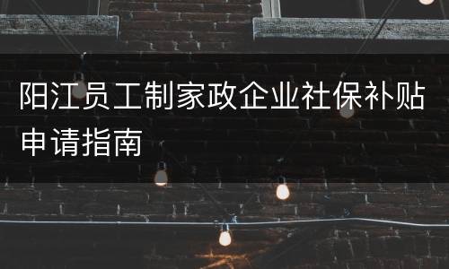 阳江员工制家政企业社保补贴申请指南