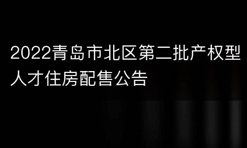 2022青岛市北区第二批产权型人才住房配售公告
