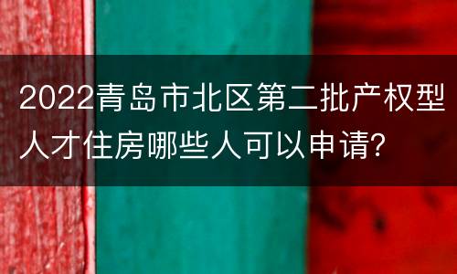 2022青岛市北区第二批产权型人才住房哪些人可以申请？