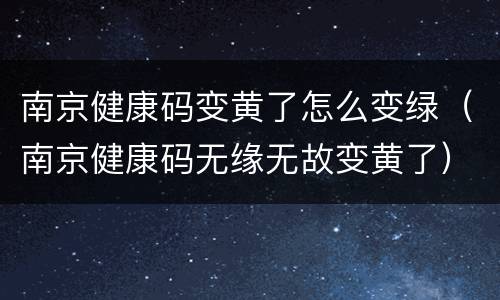 南京健康码变黄了怎么变绿（南京健康码无缘无故变黄了）
