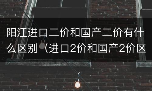 阳江进口二价和国产二价有什么区别（进口2价和国产2价区别）