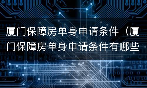 厦门保障房单身申请条件（厦门保障房单身申请条件有哪些）
