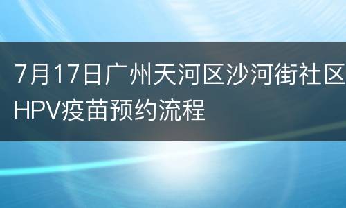 7月17日广州天河区沙河街社区HPV疫苗预约流程