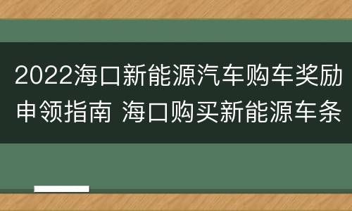 2022海口新能源汽车购车奖励申领指南 海口购买新能源车条件