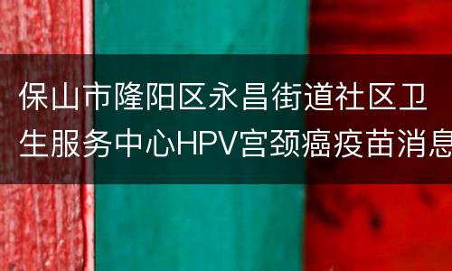 保山市隆阳区永昌街道社区卫生服务中心HPV宫颈癌疫苗消息