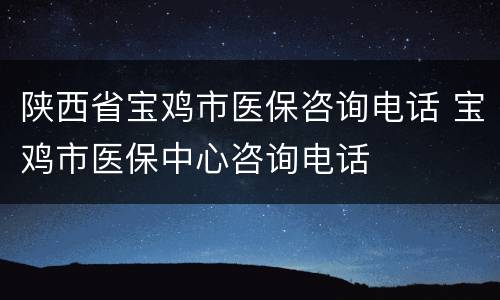 陕西省宝鸡市医保咨询电话 宝鸡市医保中心咨询电话