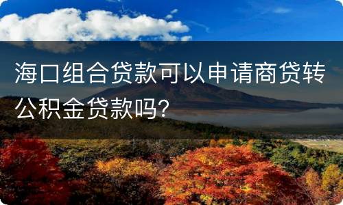 海口组合贷款可以申请商贷转公积金贷款吗？