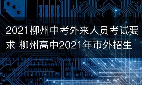 2021柳州中考外来人员考试要求 柳州高中2021年市外招生