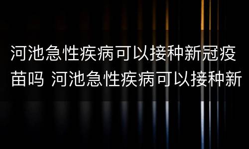 河池急性疾病可以接种新冠疫苗吗 河池急性疾病可以接种新冠疫苗吗多少钱