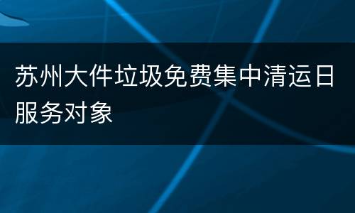 苏州大件垃圾免费集中清运日服务对象