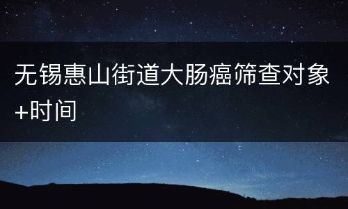 无锡惠山街道大肠癌筛查对象+时间