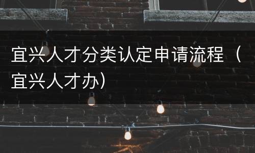 宜兴人才分类认定申请流程（宜兴人才办）