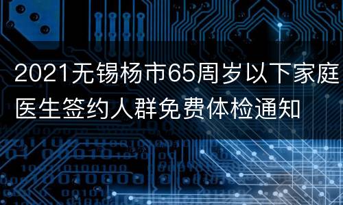 2021无锡杨市65周岁以下家庭医生签约人群免费体检通知