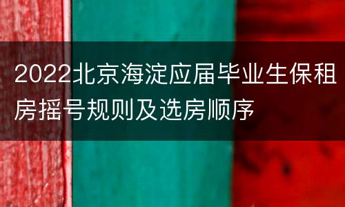 2022北京海淀应届毕业生保租房摇号规则及选房顺序