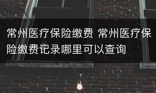 常州医疗保险缴费 常州医疗保险缴费记录哪里可以查询