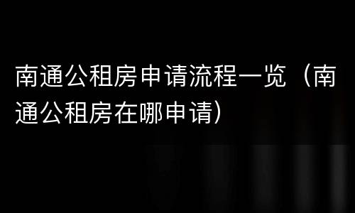 南通公租房申请流程一览（南通公租房在哪申请）