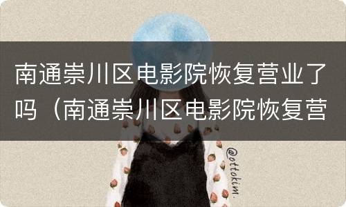 南通崇川区电影院恢复营业了吗（南通崇川区电影院恢复营业了吗最近）