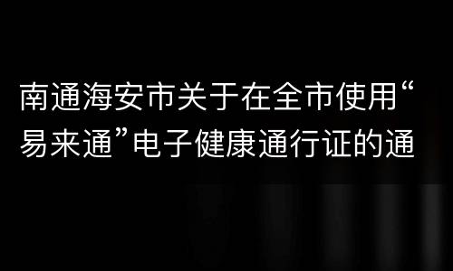 南通海安市关于在全市使用“易来通”电子健康通行证的通告（附办理入口）