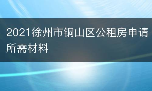 2021徐州市铜山区公租房申请所需材料