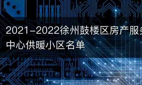 2021-2022徐州鼓楼区房产服务中心供暖小区名单