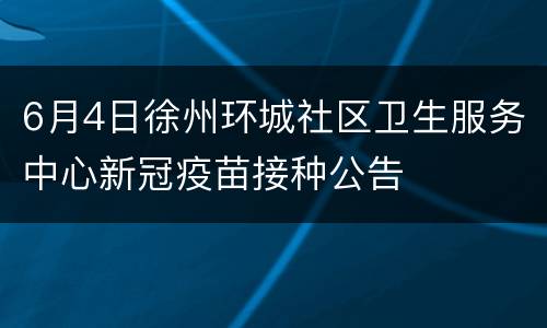 6月4日徐州环城社区卫生服务中心新冠疫苗接种公告