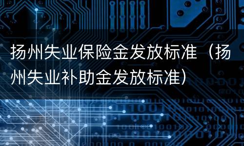 扬州失业保险金发放标准（扬州失业补助金发放标准）
