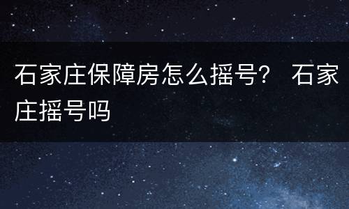 石家庄保障房怎么摇号？ 石家庄摇号吗