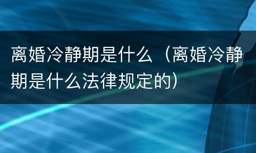 离婚冷静期是什么（离婚冷静期是什么法律规定的）