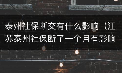 泰州社保断交有什么影响（江苏泰州社保断了一个月有影响吗）