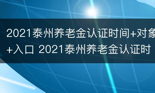 2021泰州养老金认证时间+对象+入口 2021泰州养老金认证时间 对象 入口查询