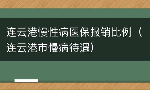 连云港慢性病医保报销比例（连云港市慢病待遇）