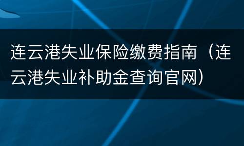 连云港失业保险缴费指南（连云港失业补助金查询官网）
