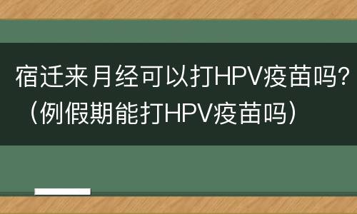 宿迁来月经可以打HPV疫苗吗？（例假期能打HPV疫苗吗）