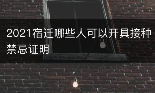 2021宿迁哪些人可以开具接种禁忌证明