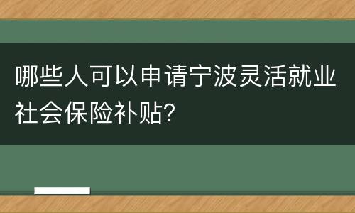 哪些人可以申请宁波灵活就业社会保险补贴？