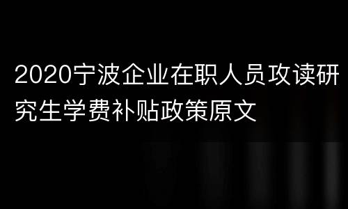 2020宁波企业在职人员攻读研究生学费补贴政策原文