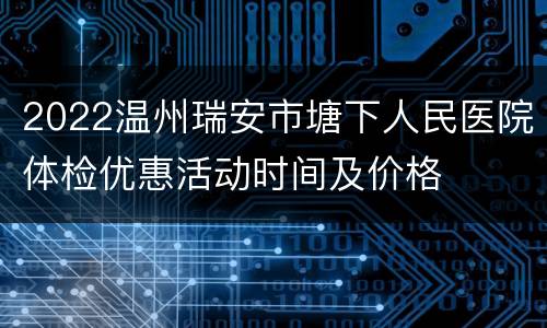 2022温州瑞安市塘下人民医院体检优惠活动时间及价格