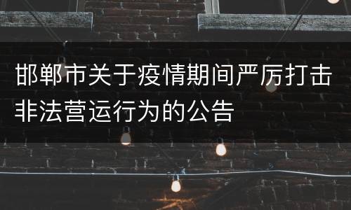 邯郸市关于疫情期间严厉打击非法营运行为的公告