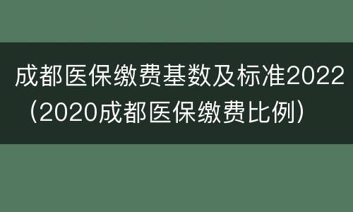 成都医保缴费基数及标准2022（2020成都医保缴费比例）