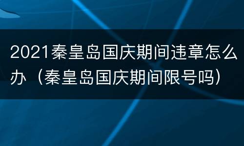 2021秦皇岛国庆期间违章怎么办（秦皇岛国庆期间限号吗）