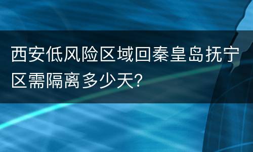西安低风险区域回秦皇岛抚宁区需隔离多少天？