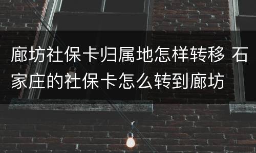 廊坊社保卡归属地怎样转移 石家庄的社保卡怎么转到廊坊