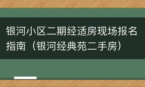 银河小区二期经适房现场报名指南（银河经典苑二手房）